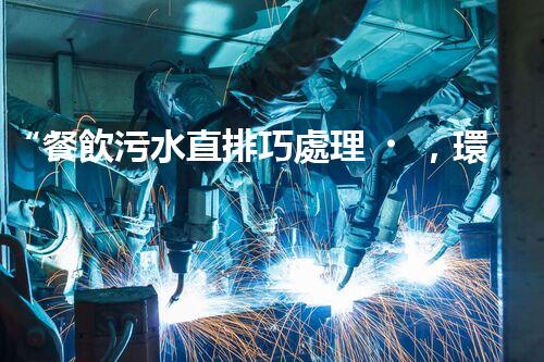 “餐飲污水直排巧處理，環(huán)保新篇章開啟！”